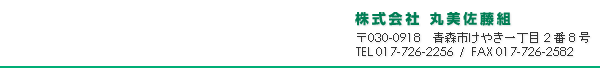 （株）丸美佐藤組　〒030-0918青森市けやき一丁目2番8号　TEL：017-726-2256　FAX：017-726-2582