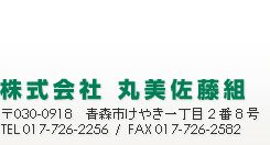 （株）丸美佐藤組　〒030-0918青森市けやき一丁目2番8号　TEL：017-726-2256　FAX：017-726-2582